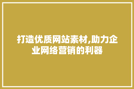 打造优质网站素材,助力企业网络营销的利器