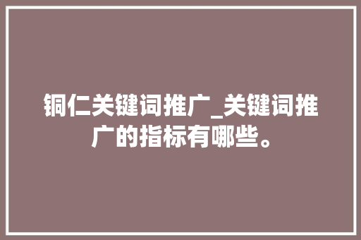 铜仁关键词推广_关键词推广的指标有哪些。 铜仁关键词推广_关键词推广的指标有哪些。 SEO关键词