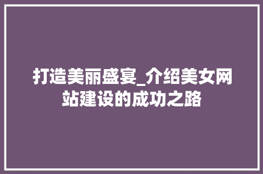打造美丽盛宴_介绍美女网站建设的成功之路