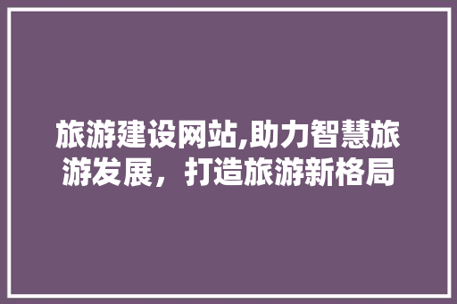 旅游建设网站,助力智慧旅游发展，打造旅游新格局 SEO关键词