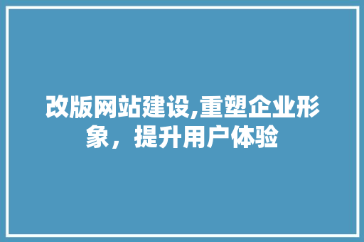 改版网站建设,重塑企业形象，提升用户体验 神马SEO