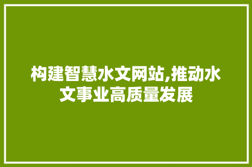 构建智慧水文网站,推动水文事业高质量发展