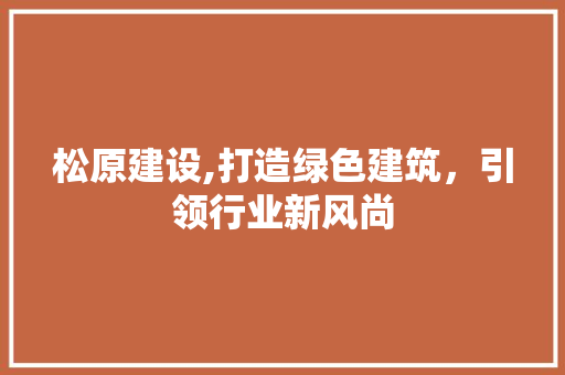 松原建设,打造绿色建筑，引领行业新风尚 SEO关键词