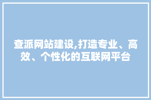 查派网站建设,打造专业、高效、个性化的互联网平台
