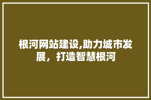根河网站建设,助力城市发展，打造智慧根河 SEO关键词