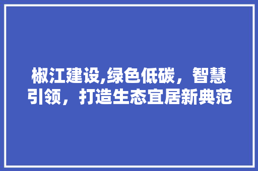 椒江建设,绿色低碳，智慧引领，打造生态宜居新典范 必应SEO