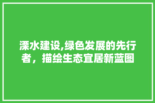 溧水建设,绿色发展的先行者，描绘生态宜居新蓝图