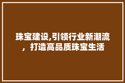 珠宝建设,引领行业新潮流，打造高品质珠宝生活 百度SEO