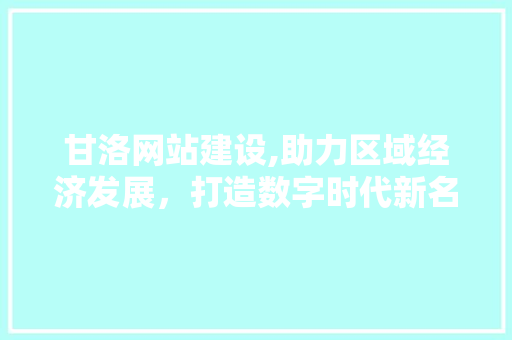 甘洛网站建设,助力区域经济发展，打造数字时代新名片 SEO关键词