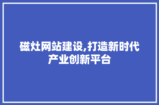 磁灶网站建设,打造新时代产业创新平台