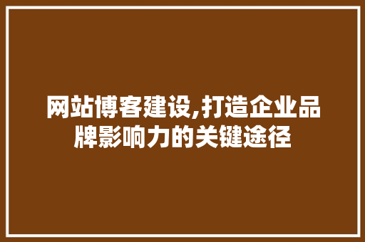 网站博客建设,打造企业品牌影响力的关键途径