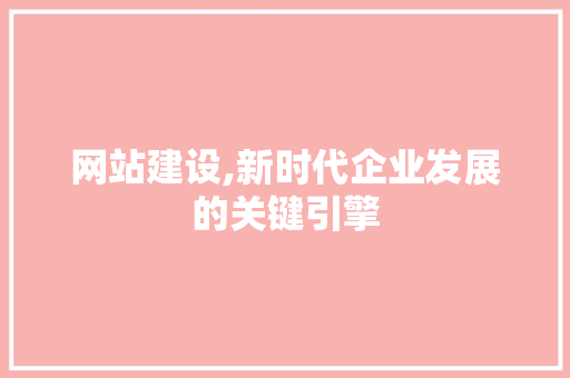 网站建设,新时代企业发展的关键引擎 SEO关键词