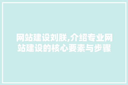 网站建设刘朕,介绍专业网站建设的核心要素与步骤