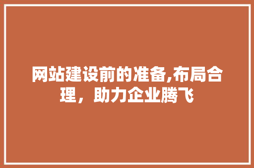 网站建设前的准备,布局合理，助力企业腾飞 神马SEO