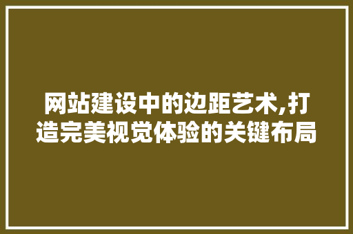 网站建设中的边距艺术,打造完美视觉体验的关键布局 网站建设公司