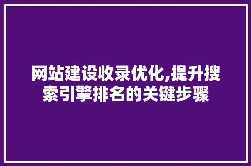 网站建设收录优化,提升搜索引擎排名的关键步骤