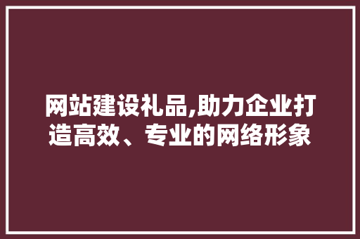 网站建设礼品,助力企业打造高效、专业的网络形象