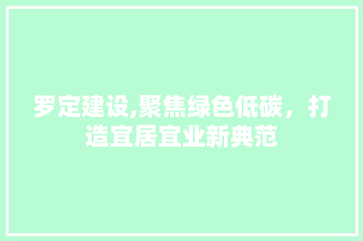 罗定建设,聚焦绿色低碳，打造宜居宜业新典范