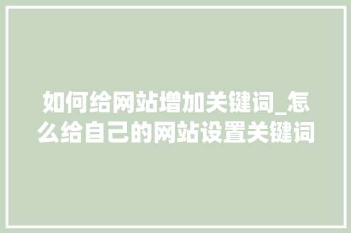 如何给网站增加关键词_怎么给自己的网站设置关键词。 SEO关键词 如何给网站增加关键词_怎么给自己的网站设置关键词。 如何给网站增加关键词_怎么给自己的网站设置关键词。 SEO关键词