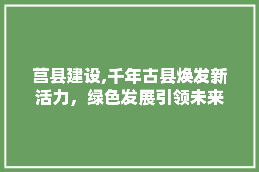 莒县建设,千年古县焕发新活力，绿色发展引领未来