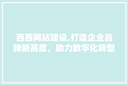 西西网站建设,打造企业品牌新高度，助力数字化转型升级 SEO关键词