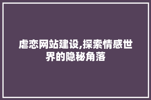 虐恋网站建设,探索情感世界的隐秘角落
