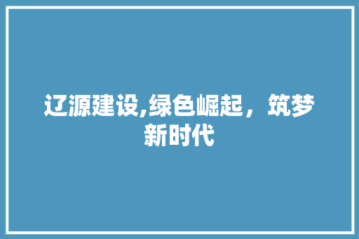 辽源建设,绿色崛起，筑梦新时代