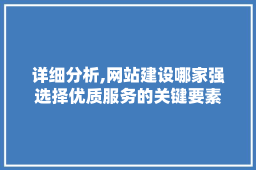 详细分析,网站建设哪家强选择优质服务的关键要素 SEO关键词