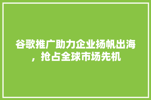 谷歌推广助力企业扬帆出海，抢占全球市场先机 SEO关键词