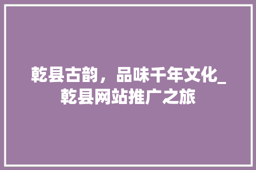 乾县古韵，品味千年文化_乾县网站推广之旅