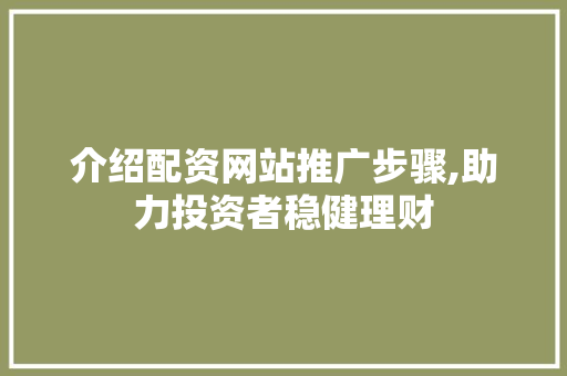 介绍配资网站推广步骤,助力投资者稳健理财