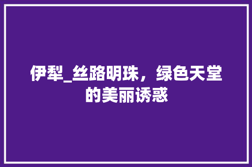 伊犁_丝路明珠，绿色天堂的美丽诱惑 SEO关键词