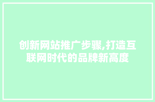 创新网站推广步骤,打造互联网时代的品牌新高度 网站建设公司