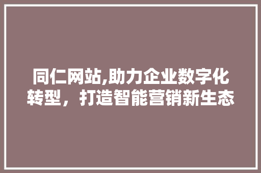 同仁网站,助力企业数字化转型，打造智能营销新生态