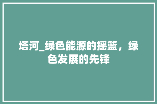 塔河_绿色能源的摇篮，绿色发展的先锋