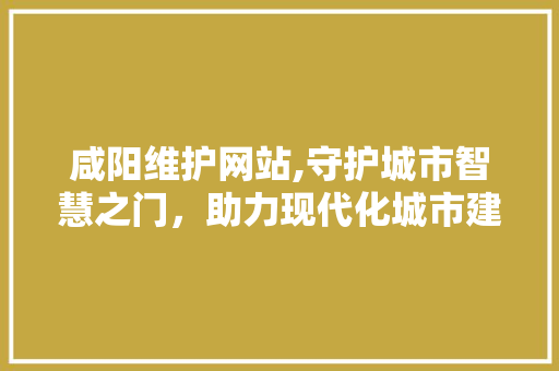 咸阳维护网站,守护城市智慧之门，助力现代化城市建设
