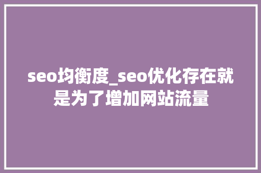 seo均衡度_seo优化存在就是为了增加网站流量