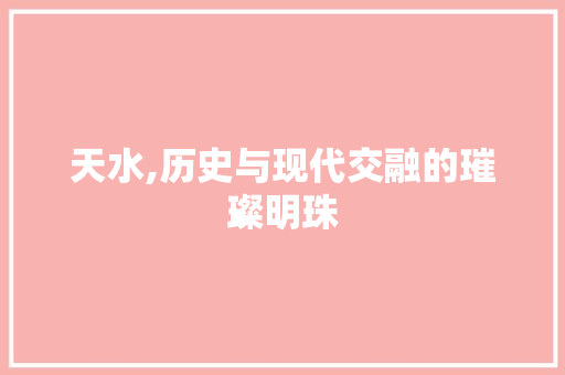天水,历史与现代交融的璀璨明珠 百度SEO