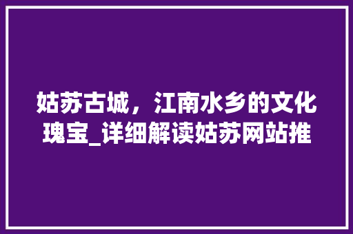 姑苏古城，江南水乡的文化瑰宝_详细解读姑苏网站推广步骤 神马SEO