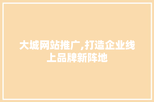 大城网站推广,打造企业线上品牌新阵地