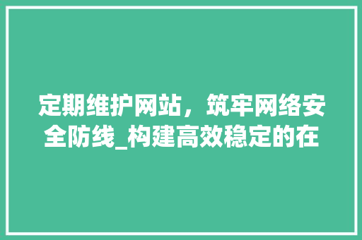 定期维护网站，筑牢网络安全防线_构建高效稳定的在线平台