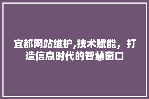宜都网站维护,技术赋能，打造信息时代的智慧窗口