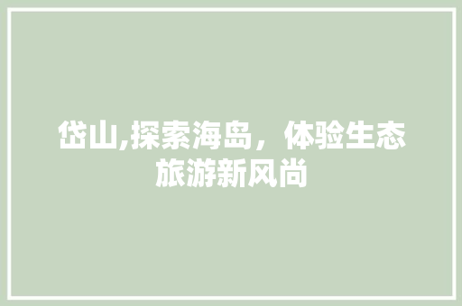岱山,探索海岛，体验生态旅游新风尚 搜狗SEO