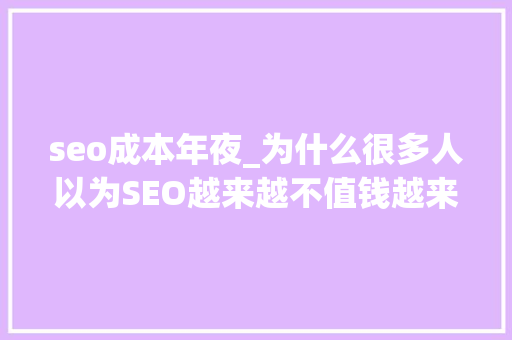 seo成本年夜_为什么很多人以为SEO越来越不值钱越来越难做呢