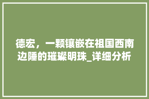德宏，一颗镶嵌在祖国西南边陲的璀璨明珠_详细分析德宏网站推广步骤 神马SEO