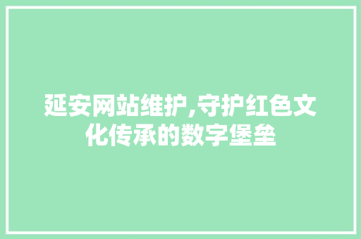 延安网站维护,守护红色文化传承的数字堡垒
