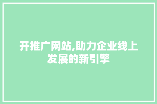 开推广网站,助力企业线上发展的新引擎 必应SEO 开推广网站,助力企业线上发展的新引擎 必应SEO