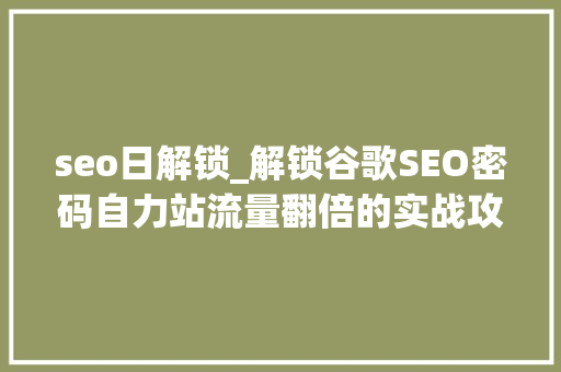 seo日解锁_解锁谷歌SEO密码自力站流量翻倍的实战攻略 seo日解锁_解锁谷歌SEO密码自力站流量翻倍的实战攻略 SEO关键词