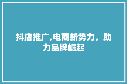 抖店推广,电商新势力,助力品牌崛起 SEO关键词 抖店推广,电商新势力,助力品牌崛起 SEO关键词