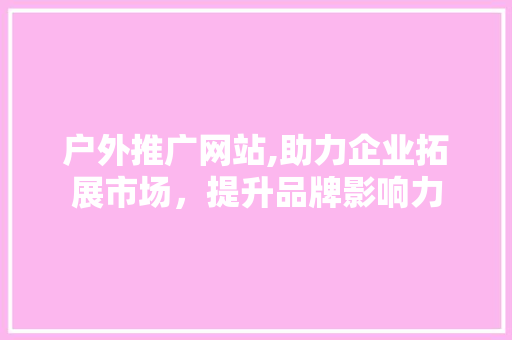 户外推广网站,助力企业拓展市场，提升品牌影响力 神马SEO